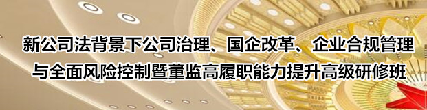 新公司法背景下公司治理、国企改革、企业合规管理与全面风险控制暨董监高履职能力提升高级研修班